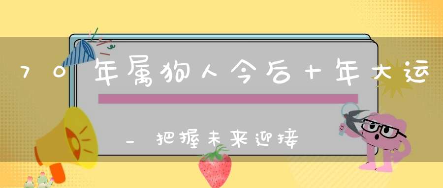 70年属狗人今后十年大运_把握未来迎接高峰