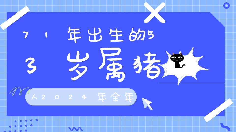 71年出生的53岁属猪人2024年全年运势详解_力争上游机缘最巧