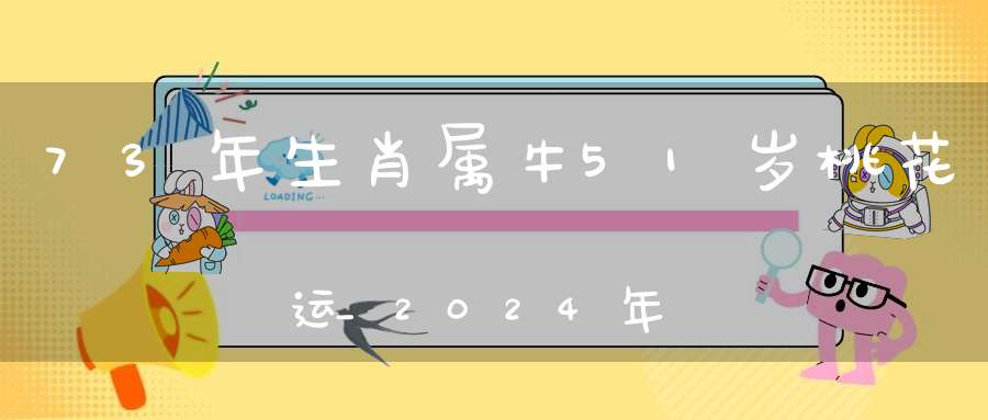 73年生肖属牛51岁桃花运_2024年婚运喜事