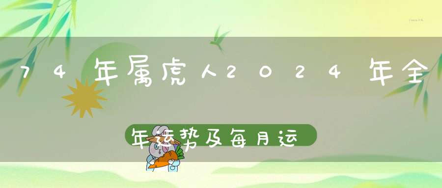 74年属虎人2024年全年运势及每月运势_条件已足时机正好