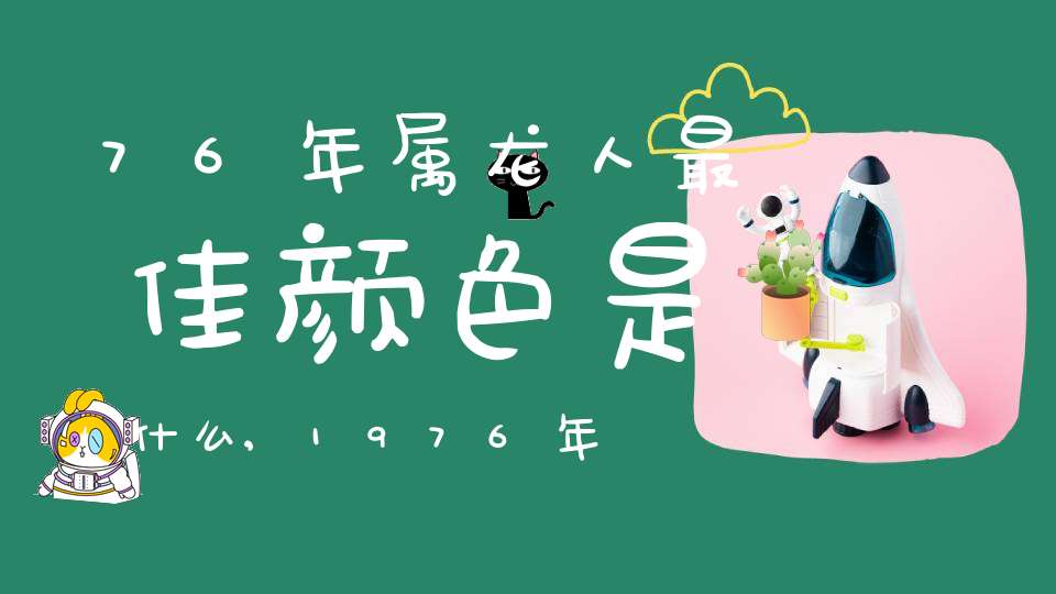 76年属龙人最佳颜色是什么,1976年8月出生的龙人永远的幸运色