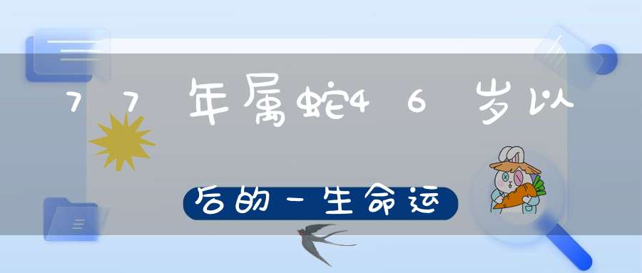 77年属蛇46岁以后的一生命运