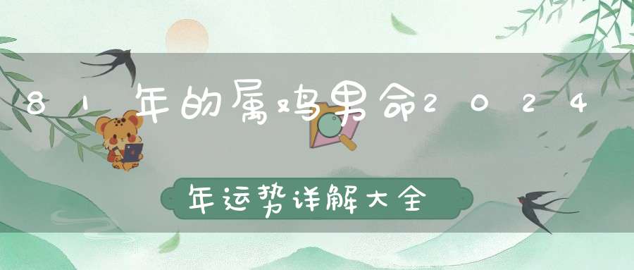 81年的属鸡男命2024年运势详解大全_具体分析