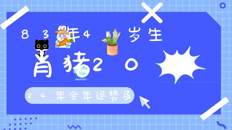 83年41岁生肖猪2024年全年运势及每月运势_财运起伏小心陷阱