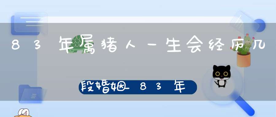 83年属猪人一生会经历几段婚姻_83年属猪二次婚姻在几岁