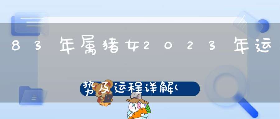 83年属猪女2023年运势及运程详解(83年属猪女在2023年婚姻感情如何)