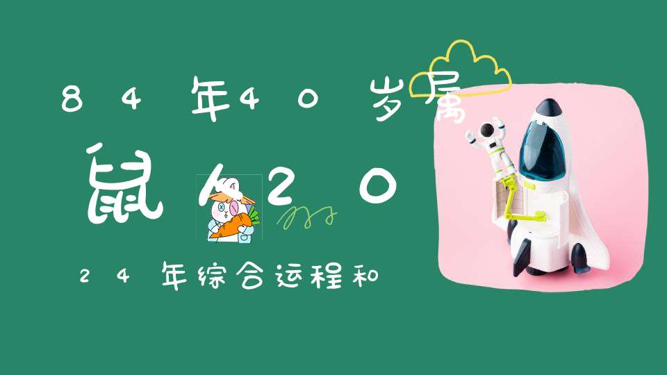 84年40岁属鼠人2024年综合运程和每月运势_机遇时正时负乘势而为