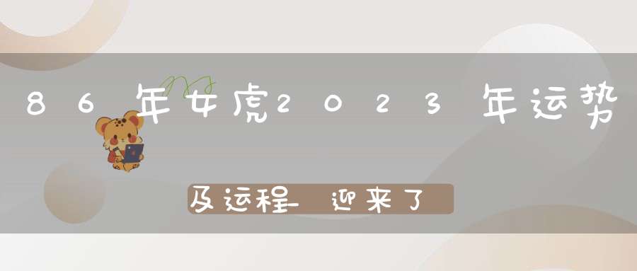 86年女虎2023年运势及运程_迎来了新机遇重生