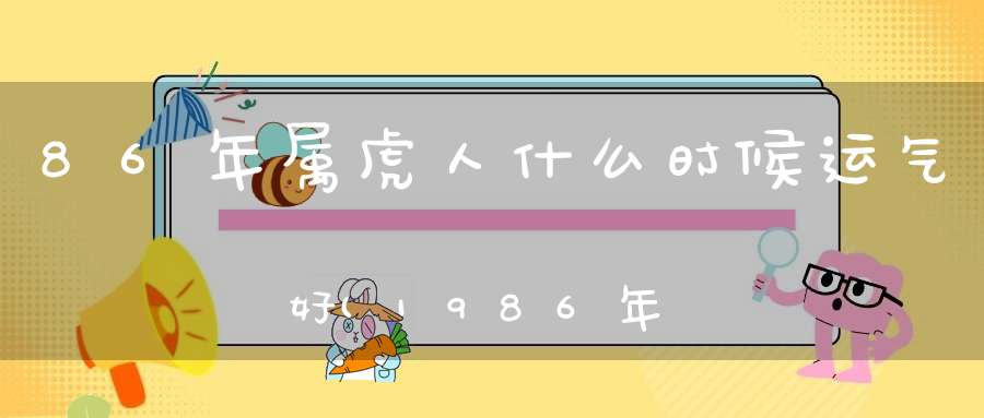 86年属虎人什么时候运气好(1986年属虎大运86年属虎人什么时候财运好)