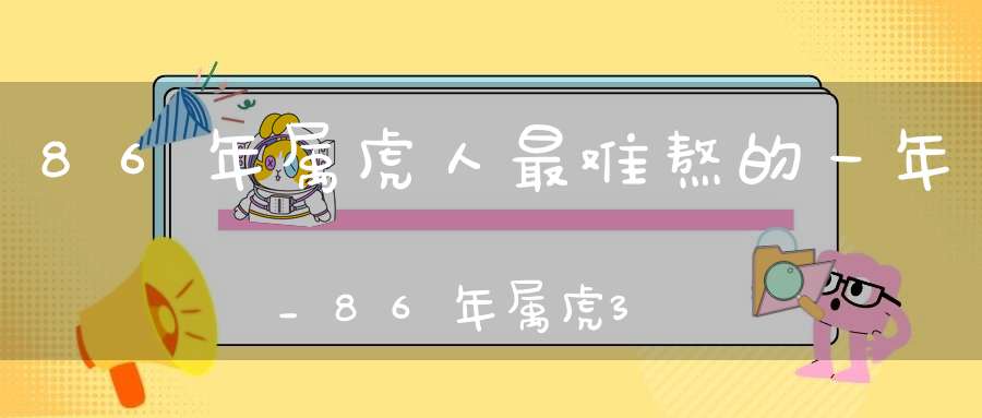 86年属虎人最难熬的一年_86年属虎36岁有一劫吗