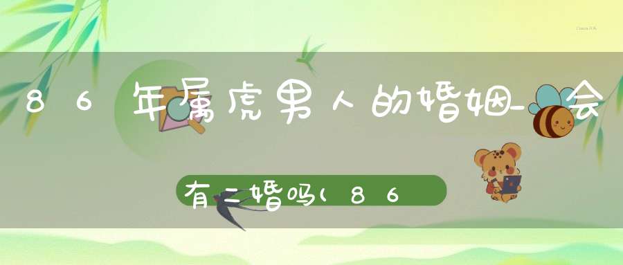 86年属虎男人的婚姻_会有二婚吗(86年属虎二婚会在哪一年生肖虎婚配宜忌)