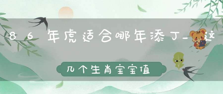 86年虎适合哪年添丁_这几个生肖宝宝值得关注