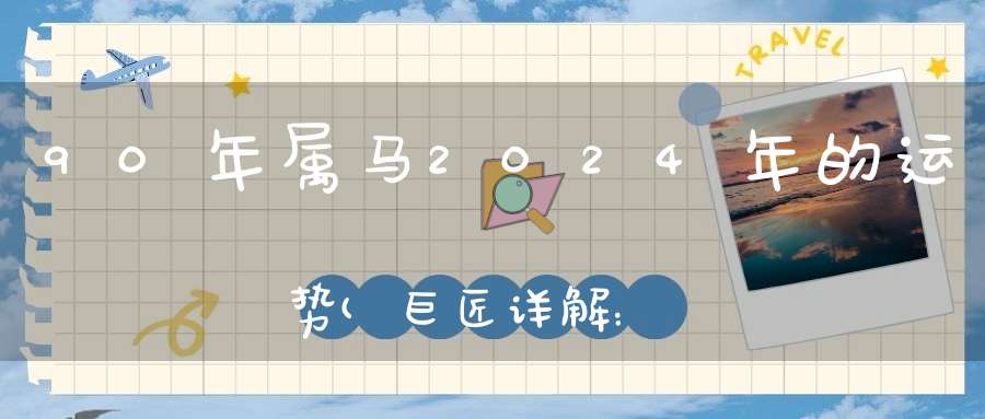 90年属马2024年的运势(巨匠详解：属马2023年全年运势运程及每月运程)