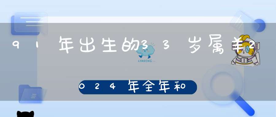 91年出生的33岁属羊2024年全年和每月运程详解_难题隐忧陆续浮出水面