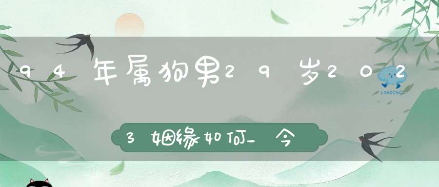 94年属狗男29岁2023姻缘如何_今年的婚姻运势如何