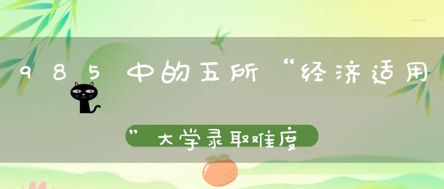 985中的五所“经济适用”大学录取难度小家长报考时别错过