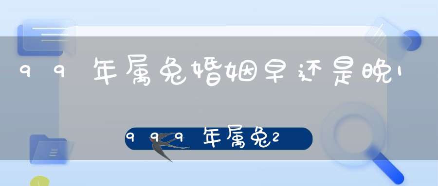 99年属兔婚姻早还是晚1999年属兔24岁姻缘