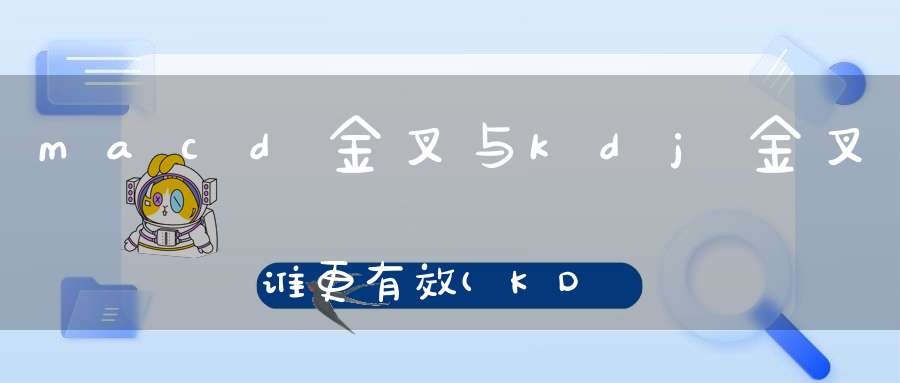 macd金叉与kdj金叉谁更有效(KDJ和macd的金叉和死叉是怎么看)