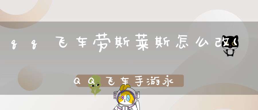 qq飞车劳斯莱斯怎么改(QQ飞车手游永久劳斯莱斯qex白嫖攻略)