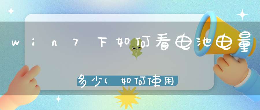 win7下如何看电池电量多少(如何使用Win7分析用电源效揪出耗电大户)