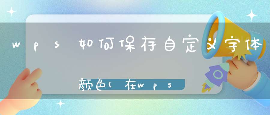 wps如何保存自定义字体颜色(在wps中如何改变编号颜色)