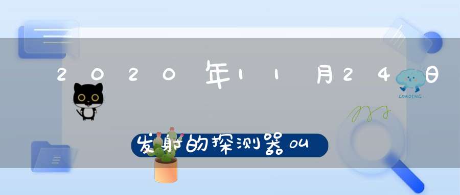 ​2020年11月24日发射的探测器叫什么名字,嫦娥五号主要任务是什么