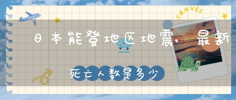 ​日本能登地区地震,最新死亡人数是多少