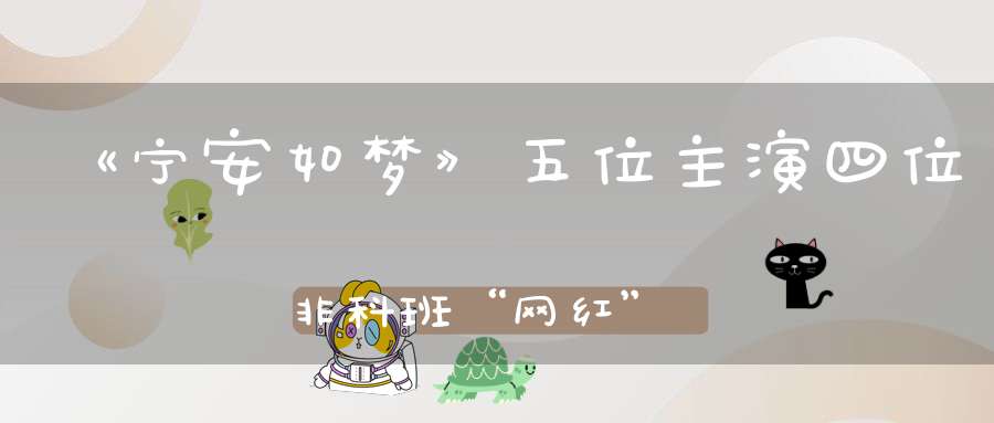 《宁安如梦》五位主演四位非科班“网红”转型为啥这么猛