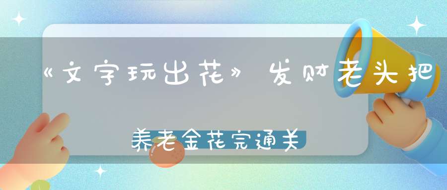 《文字玩出花》发财老头把养老金花完通关攻略