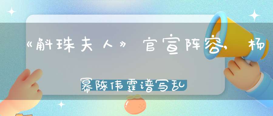 《斛珠夫人》官宣阵容,杨幂陈伟霆谱写乱世绝恋