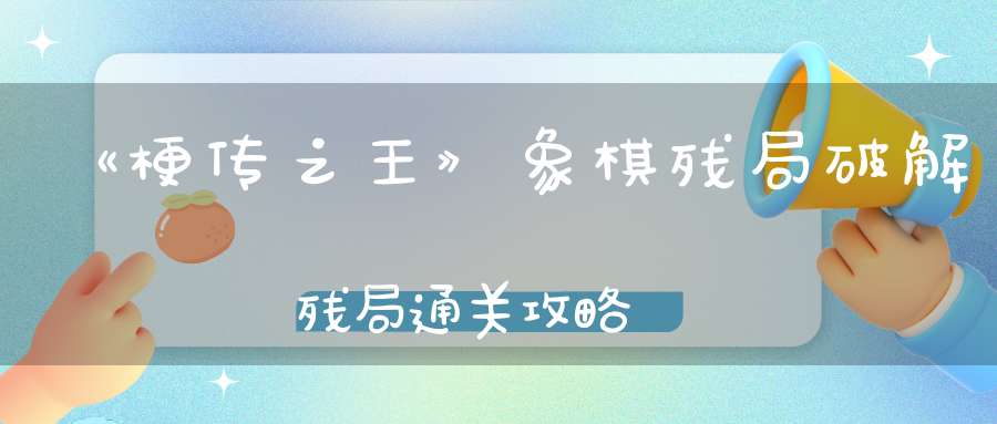 《梗传之王》象棋残局破解残局通关攻略