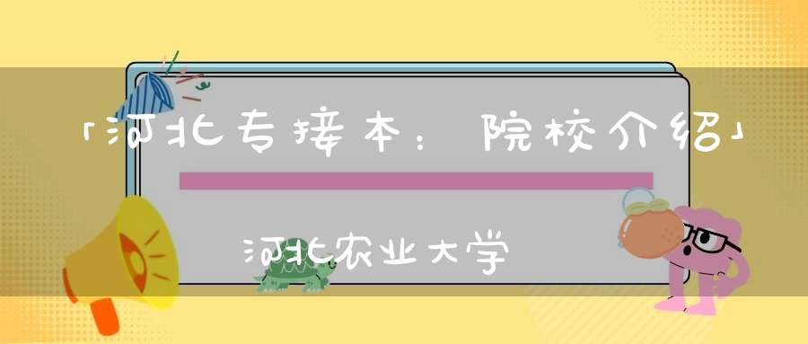 「河北专接本：院校介绍」河北农业大学