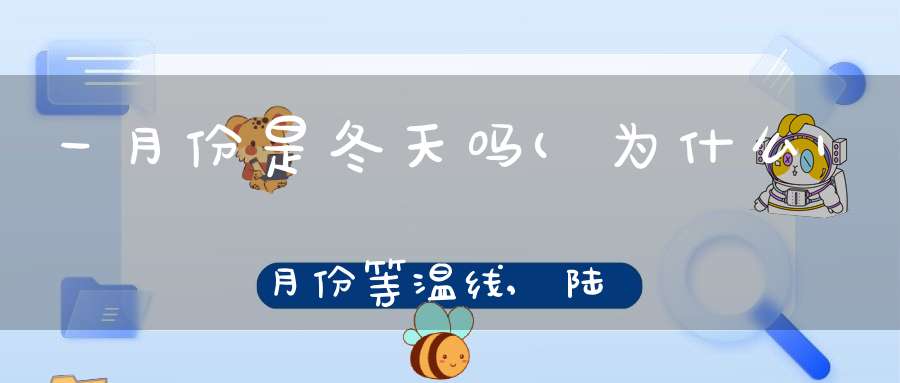 一月份是冬天吗(为什么1月份等温线,陆地向南凸,海洋向北凸难道不是冬半年吗)