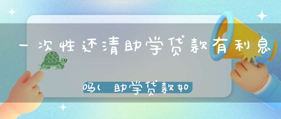 一次性还清助学贷款有利息吗(助学贷款如何还款是一次性还清吗)