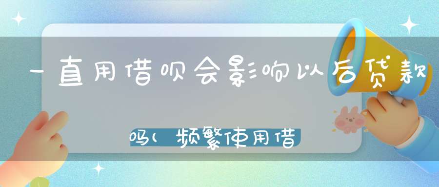 一直用借呗会影响以后贷款吗(频繁使用借呗影响房贷吗)