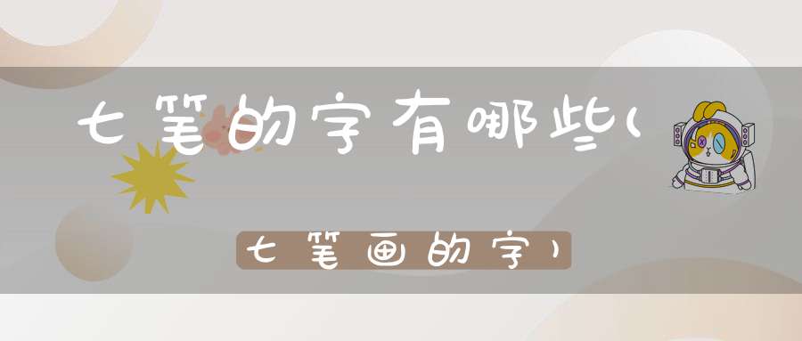 七笔的字有哪些(七笔画的字)