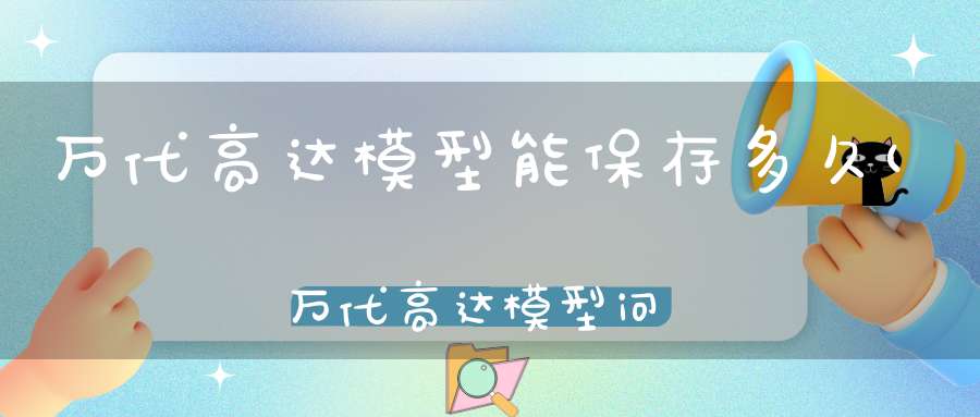 万代高达模型能保存多久(万代高达模型问题)