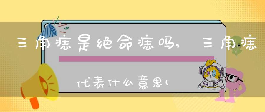 三角痣是绝命痣吗,三角痣代表什么意思(背上有三颗痣成三角形表什么意思)