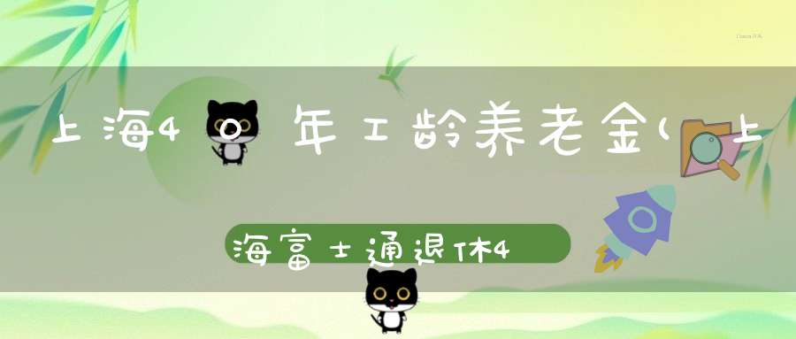 上海40年工龄养老金(上海富士通退休40年工龄退休金多少)