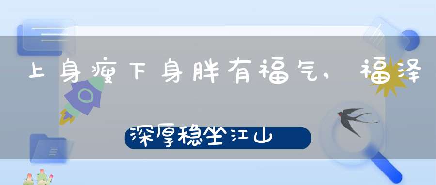 上身瘦下身胖有福气,福泽深厚稳坐江山