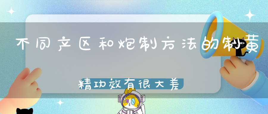 不同产区和炮制方法的制黄精功效有很大差异么九华山九蒸九