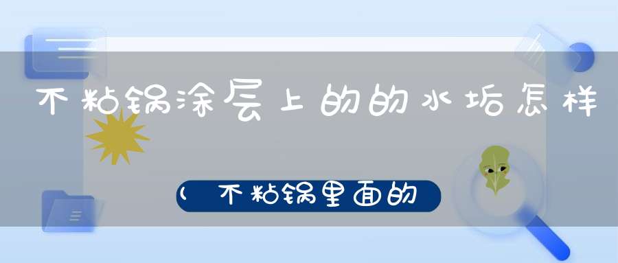 不粘锅涂层上的的水垢怎样(不粘锅里面的油垢怎么清洗)