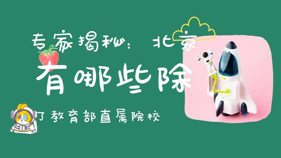 专家揭秘：北京有哪些除了教育部直属院校之外的其他部门直属院校