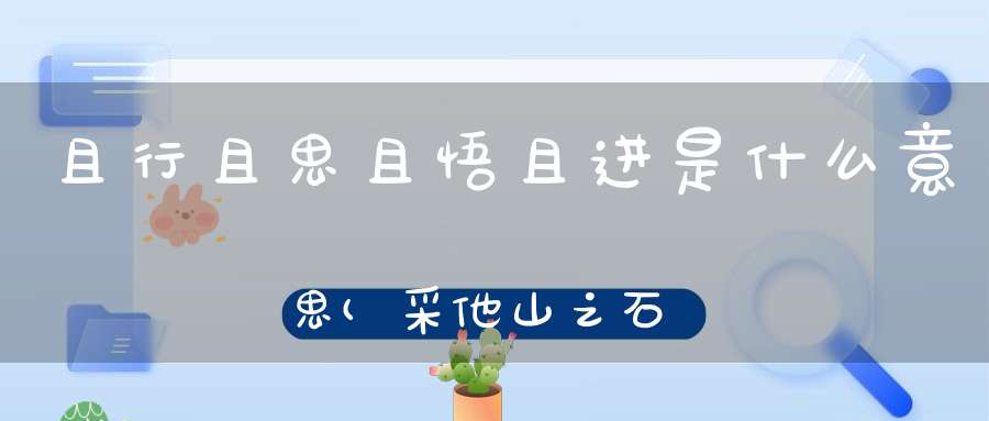 且行且思且悟且进是什么意思(采他山之石以攻玉纳百家之长以厚己)