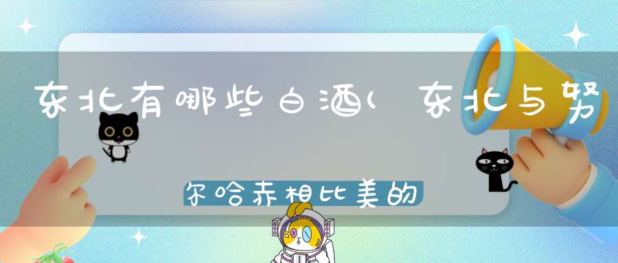 东北有哪些白酒(东北与努尔哈赤相比美的散白酒有哪些厂家)