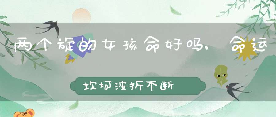 两个旋的女孩命好吗,命运坎坷波折不断