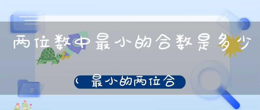 两位数中最小的合数是多少(最小的两位合数是多少)