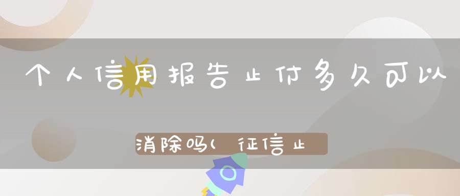 个人信用报告止付多久可以消除吗(征信止付多久可以消除)