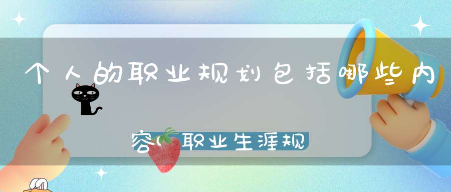 个人的职业规划包括哪些内容(职业生涯规划的主要内容包括什么)