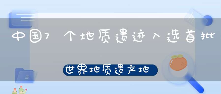 中国7个地质遗迹入选首批世界地质遗产地名录